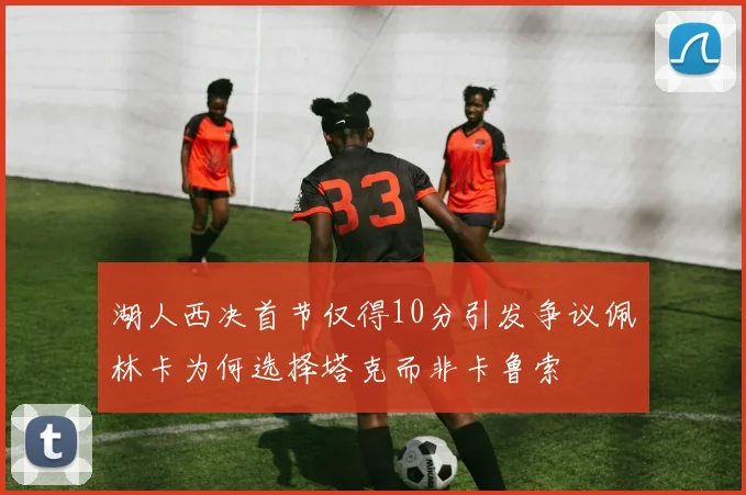 湖人西决首节仅得10分引发争议佩林卡为何选择塔克而非卡鲁索