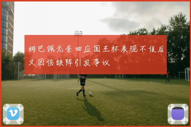 姆巴佩无奈回应国王杯表现不佳后又因伤缺阵引发争议