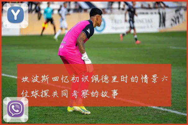 坎波斯回忆初识佩德里时的情景六位球探共同考察的故事