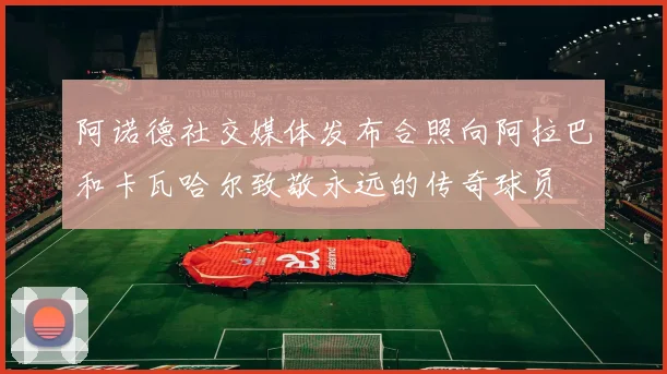 阿诺德社交媒体发布合照向阿拉巴和卡瓦哈尔致敬永远的传奇球员