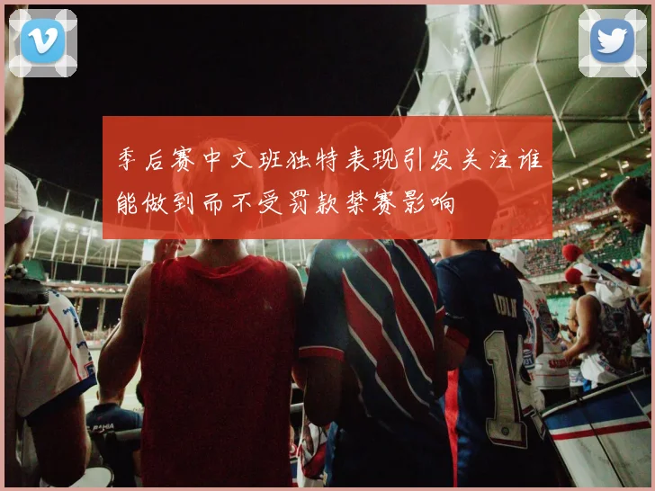 季后赛中文班独特表现引发关注谁能做到而不受罚款禁赛影响