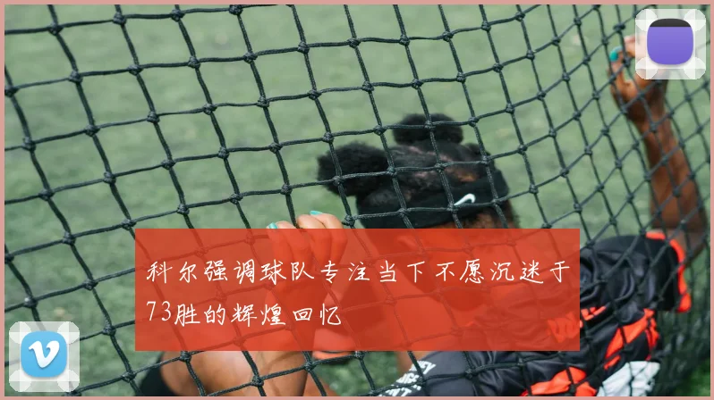 科尔强调球队专注当下不愿沉迷于73胜的辉煌回忆