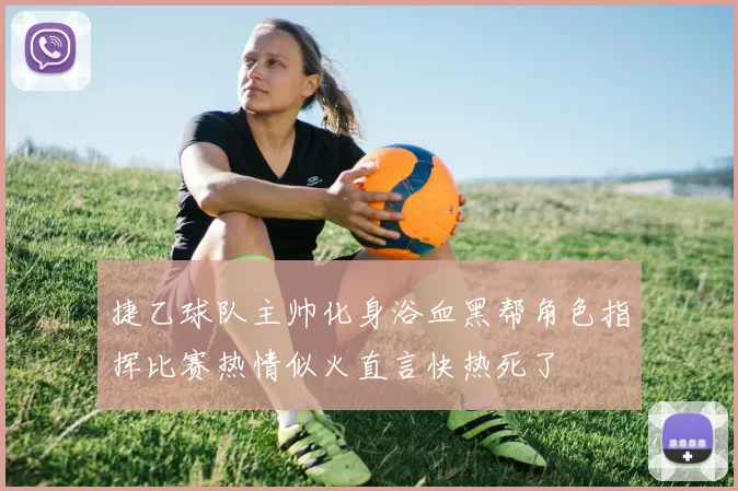 捷乙球队主帅化身浴血黑帮角色指挥比赛热情似火直言快热死了