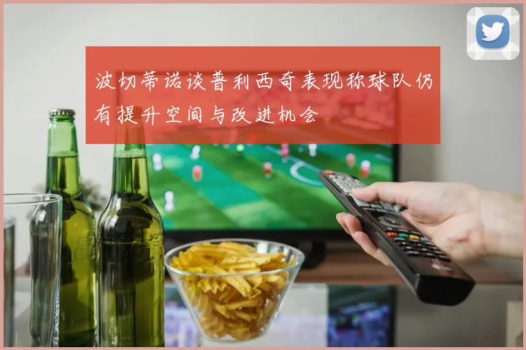 波切蒂诺谈普利西奇表现称球队仍有提升空间与改进机会