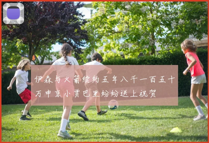 伊森与火箭续约五年八千一百五十万申京小贾巴里纷纷送上祝贺
