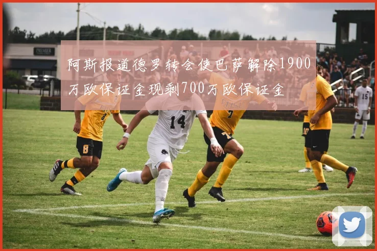 阿斯报道德罗转会使巴萨解除1900万欧保证金现剩700万欧保证金