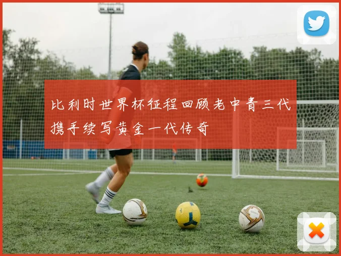 比利时世界杯征程回顾老中青三代携手续写黄金一代传奇