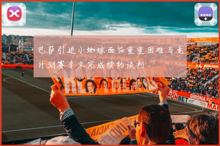巴萨引进小蜘蛛面临重重困难马竞计划赛季末完成续约谈判