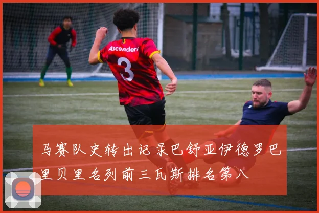马赛队史转出记录巴舒亚伊德罗巴里贝里名列前三瓦斯排名第八