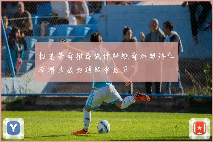 拉基蒂奇推荐武什科维奇加盟拜仁有潜力成为顶级中后卫