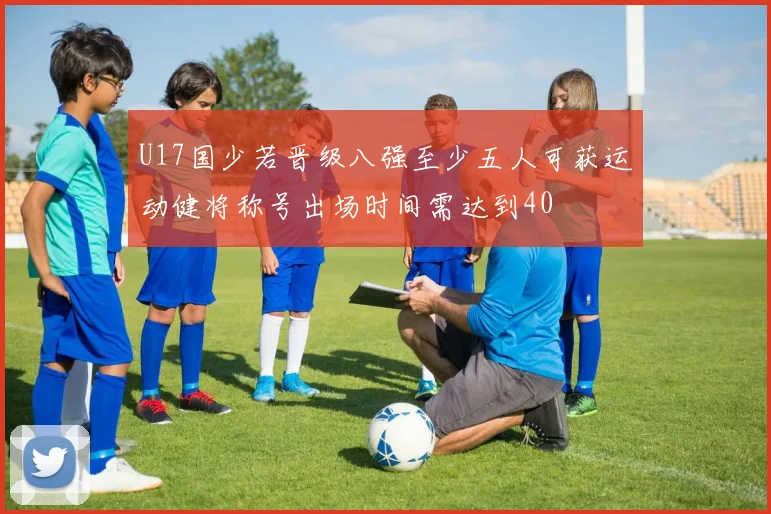U17国少若晋级八强至少五人可获运动健将称号出场时间需达到40