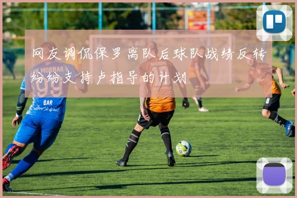 网友调侃保罗离队后球队战绩反转纷纷支持卢指导的计划