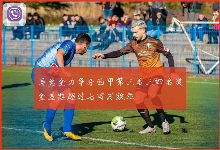 马竞全力争夺西甲第三名三四名奖金差距超过七百万欧元