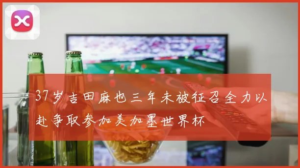 37岁吉田麻也三年未被征召全力以赴争取参加美加墨世界杯