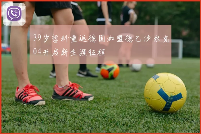 39岁哲科重返德国加盟德乙沙尔克04开启新生涯征程
