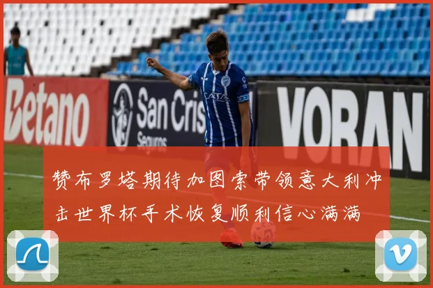 赞布罗塔期待加图索带领意大利冲击世界杯手术恢复顺利信心满满