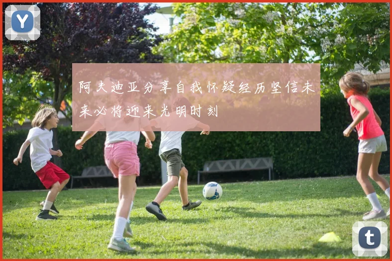 阿夫迪亚分享自我怀疑经历坚信未来必将迎来光明时刻
