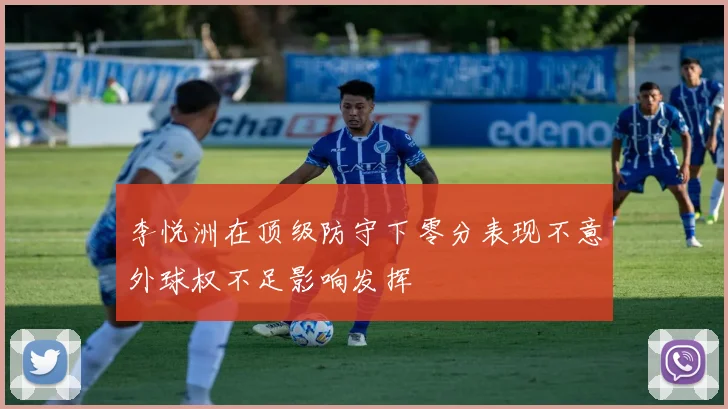 李悦洲在顶级防守下零分表现不意外球权不足影响发挥